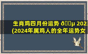 生肖鸡四月份运势 🌵 2023(2024年属鸡人的全年运势女性)